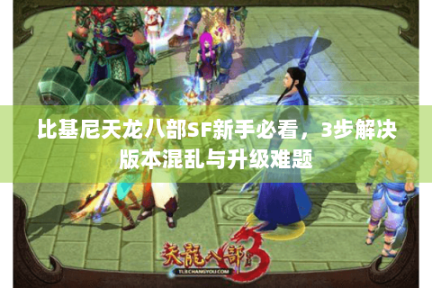 比基尼天龙八部SF新手必看，3步解决版本混乱与升级难题