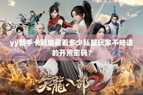 yy新手卡到底藏着多少私服玩家不知道的开荒密码? yy新手卡到底藏着多少私服玩家不知道的开荒密码?