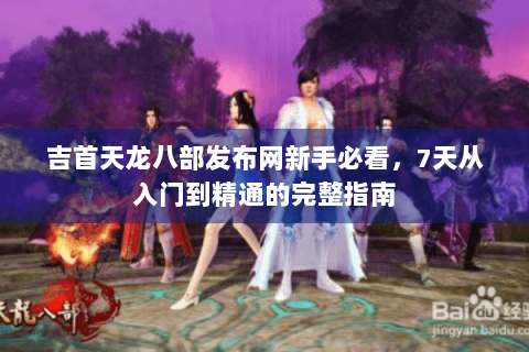 吉首天龙八部发布网新手必看,7天从入门到精通的完整指南 吉首天龙八部发布网新手必看,7天从入门到精通的完整指南