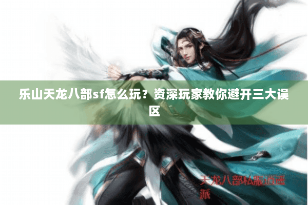 乐山天龙八部sf怎么玩？资深玩家教你避开三大误区