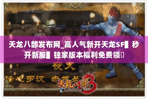 天龙八部发布网_高人气新开天龙SF▌秒开新服▌独家版本福利免费领◈