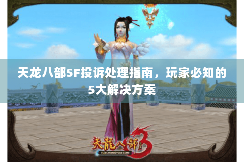 天龙八部SF投诉处理指南,玩家必知的5大解决方案 天龙八部SF投诉处理指南,玩家必知的5大解决方案