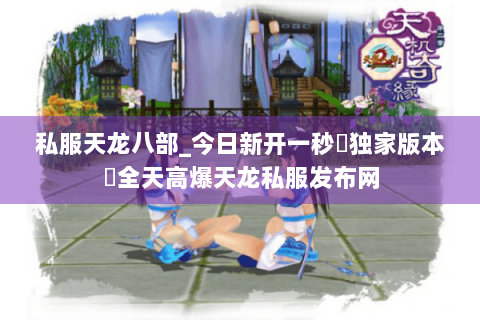 私服天龙八部_今日新开一秒▷独家版本◁全天高爆天龙私服发布网 私服天龙八部_今日新开一秒▷独家版本◁全天高爆天龙私服发布网