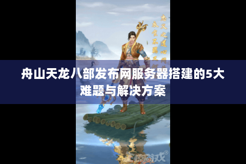 舟山天龙八部发布网服务器搭建的5大难题与解决方案