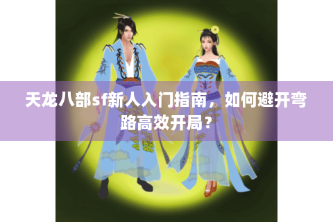 天龙八部sf新人入门指南,如何避开弯路高效开局? 天龙八部sf新人入门指南,如何避开弯路高效开局?