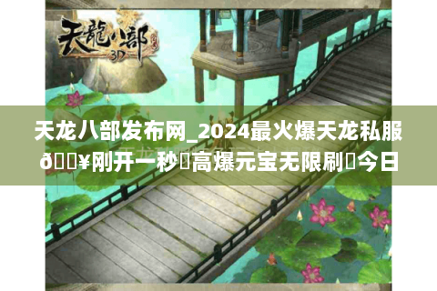 天龙八部发布网_2024最火爆天龙私服🔥刚开一秒⚡高爆元宝无限刷▶今日新开区一览 天龙八部发布网_2024最火爆天龙私服🔥刚开一秒⚡高爆元宝无限刷▶今日新开区一览