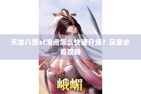天龙八部sf泡点怎么快速升级？玩家必看攻略