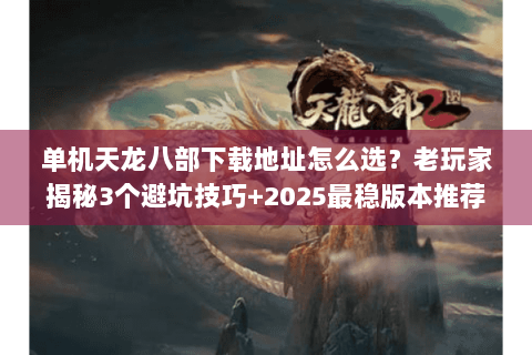 单机天龙八部下载地址怎么选?老玩家揭秘3个避坑技巧+2025最稳版本推荐 单机天龙八部下载地址怎么选?老玩家揭秘3个避坑技巧+2025最稳版本推荐