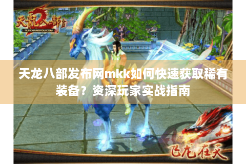 天龙八部发布网mkk如何快速获取稀有装备？资深玩家实战指南