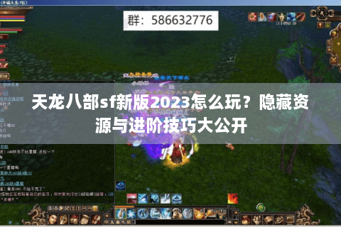 天龙八部sf新版2023怎么玩？隐藏资源与进阶技巧大公开