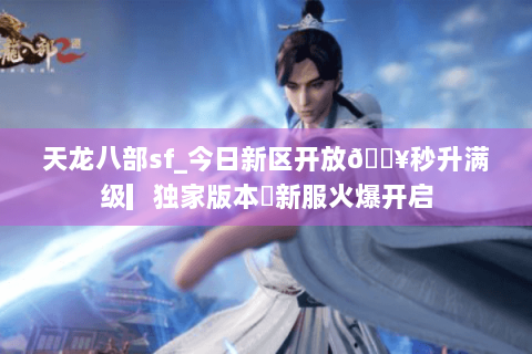 天龙八部sf_今日新区开放🔥秒升满级▎独家版本◍新服火爆开启