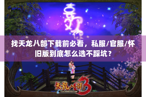 找天龙八部下载前必看,私服/官服/怀旧版到底怎么选不踩坑? 找天龙八部下载前必看,私服/官服/怀旧版到底怎么选不踩坑?