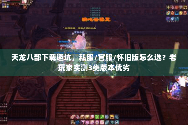 天龙八部下载避坑，私服/官服/怀旧版怎么选？老玩家实测3类版本优劣