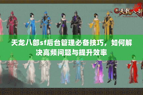 天龙八部sf后台管理必备技巧，如何解决高频问题与提升效率