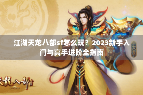 江湖天龙八部sf怎么玩？2023新手入门与高手进阶全指南