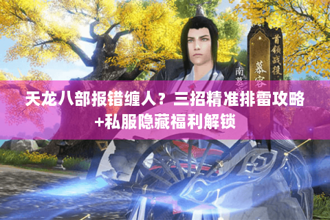 天龙八部报错缠人？三招精准排雷攻略+私服隐藏福利解锁