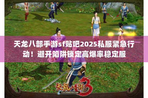 天龙八部手游sf贴吧2025私服紧急行动!避开陷阱锁定高爆率稳定服 天龙八部手游sf贴吧2025私服紧急行动!避开陷阱锁定高爆率稳定服