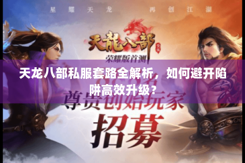 天龙八部私服套路全解析,如何避开陷阱高效升级? 天龙八部私服套路全解析,如何避开陷阱高效升级?