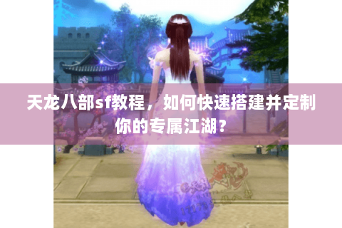 天龙八部sf教程，如何快速搭建并定制你的专属江湖？