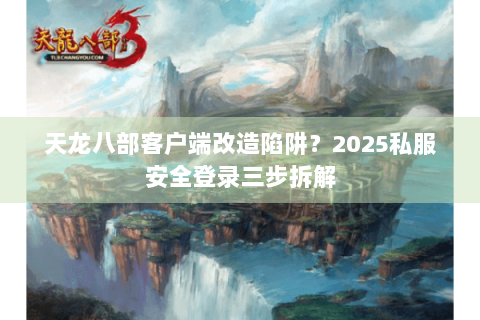 天龙八部客户端改造陷阱?2025私服安全登录三步拆解 天龙八部客户端改造陷阱?2025私服安全登录三步拆解