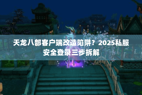 天龙八部客户端改造陷阱?2025私服安全登录三步拆解 天龙八部客户端改造陷阱?2025私服安全登录三步拆解