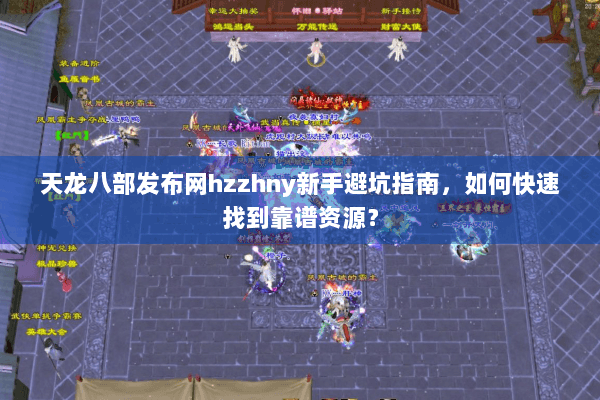 天龙八部发布网hzzhny新手避坑指南，如何快速找到靠谱资源？