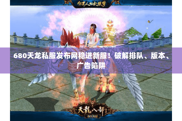 680天龙私服发布网稳进新服！破解排队、版本、广告陷阱