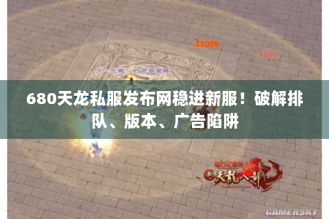 680天龙私服发布网稳进新服！破解排队、版本、广告陷阱