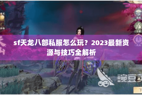 sf天龙八部私服怎么玩?2023最新资源与技巧全解析 sf天龙八部私服怎么玩?2023最新资源与技巧全解析