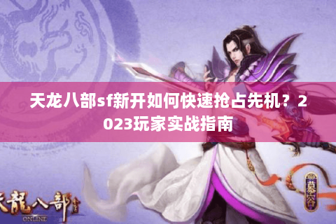 天龙八部sf新开如何快速抢占先机？2023玩家实战指南