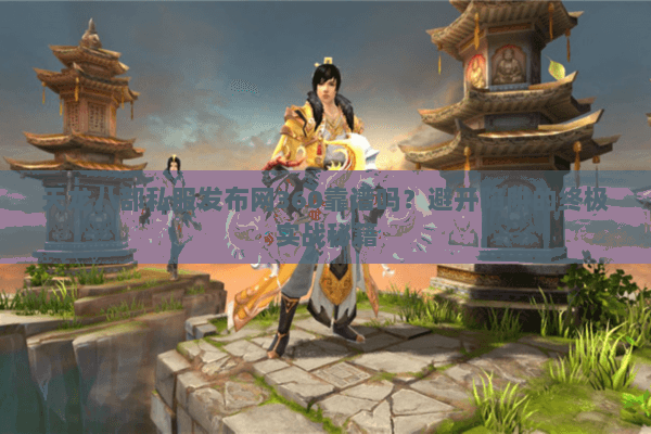 天龙八部私服发布网360靠谱吗？避开陷阱的终极实战秘籍