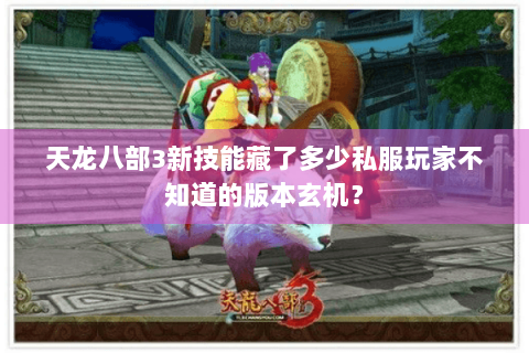 天龙八部3新技能藏了多少私服玩家不知道的版本玄机？