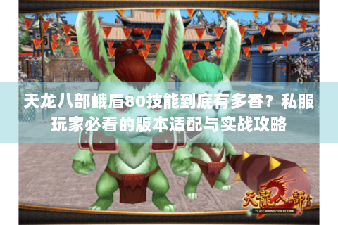 天龙八部峨眉80技能到底有多香?私服玩家必看的版本适配与实战攻略 天龙八部峨眉80技能到底有多香?私服玩家必看的版本适配与实战攻略