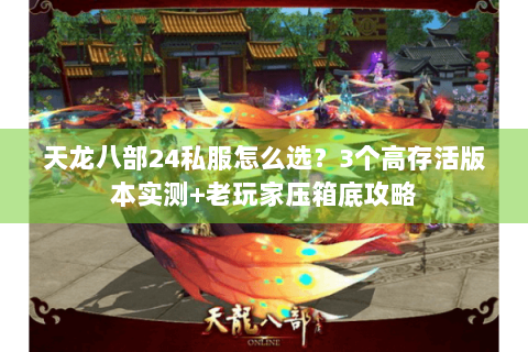 天龙八部24私服怎么选？3个高存活版本实测+老玩家压箱底攻略