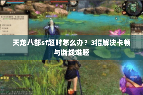 天龙八部sf超时怎么办？3招解决卡顿与断线难题