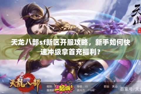 天龙八部sf新区开服攻略,新手如何快速冲级拿首充福利? 天龙八部sf新区开服攻略,新手如何快速冲级拿首充福利?