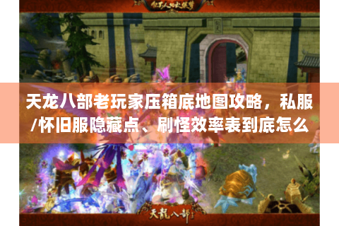 天龙八部老玩家压箱底地图攻略,私服/怀旧服隐藏点、刷怪效率表到底怎么用? 天龙八部老玩家压箱底地图攻略,私服/怀旧服隐藏点、刷怪效率表到底怎么用?