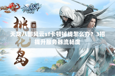 天龙八部风云sf卡顿掉线怎么办？3招提升服务器流畅度