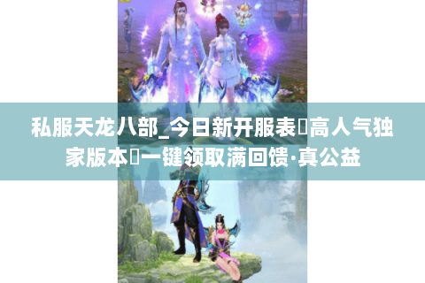 私服天龙八部_今日新开服表▷高人气独家版本◁一键领取满回馈·真公益