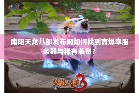 南阳天龙八部发布网如何找到高爆率服务器与稀有装备? 南阳天龙八部发布网如何找到高爆率服务器与稀有装备?