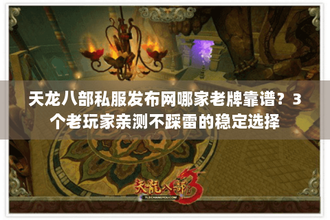 天龙八部私服发布网哪家老牌靠谱？3个老玩家亲测不踩雷的稳定选择