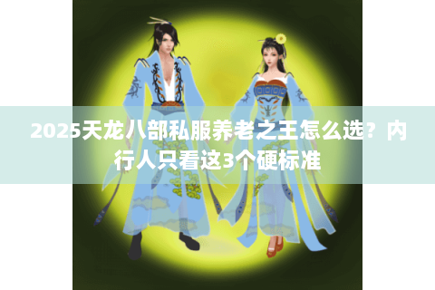 2025天龙八部私服养老之王怎么选？内行人只看这3个硬标准