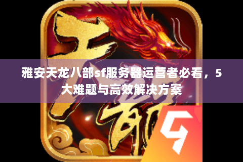 雅安天龙八部sf服务器运营者必看,5大难题与高效解决方案 雅安天龙八部sf服务器运营者必看,5大难题与高效解决方案