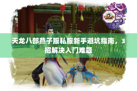 天龙八部燕子服私服新手避坑指南,3招解决入门难题 天龙八部燕子服私服新手避坑指南,3招解决入门难题