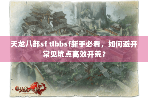 天龙八部sf tlbbsf新手必看,如何避开常见坑点高效开荒? 天龙八部sf tlbbsf新手必看,如何避开常见坑点高效开荒?