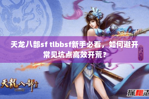 天龙八部sf tlbbsf新手必看,如何避开常见坑点高效开荒? 天龙八部sf tlbbsf新手必看,如何避开常见坑点高效开荒?