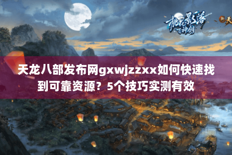 天龙八部发布网gxwjzzxx如何快速找到可靠资源？5个技巧实测有效