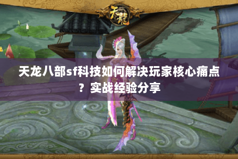 天龙八部sf科技如何解决玩家核心痛点？实战经验分享