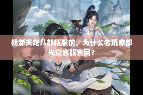 找新天龙八部私服前，为什么老玩家都先查官服官网？