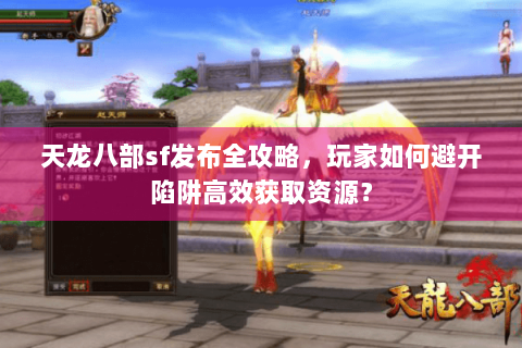 天龙八部sf发布全攻略，玩家如何避开陷阱高效获取资源？